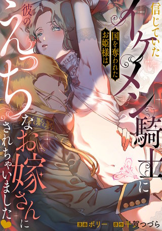 信じていたイケメン騎士に国を奪われたお姫様は彼のえっちなお嫁さんにされちゃいました