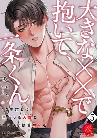 大きな××で抱いて、一条くん~10年越しに再会した天敵(ライバル)とこじらせ執着初恋をもう一度~ 5巻