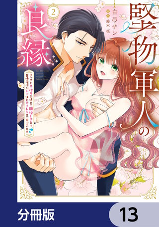 堅物軍人の良縁　さっさと子作りを終えて離婚したいのに、毎晩記憶がトぶほど愛されるので困っています【分冊版】　13