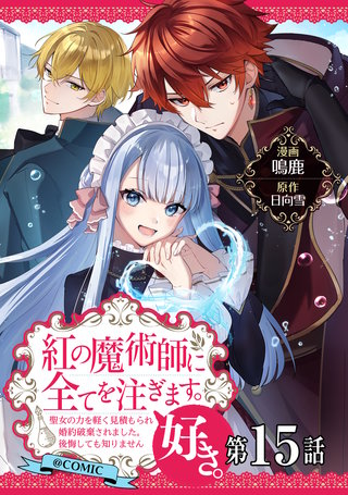 【単話版】紅の魔術師に全てを注ぎます。好き。@COMIC 第15話～聖女の力を軽く見積もられ婚約破棄されました。後悔しても知りません～