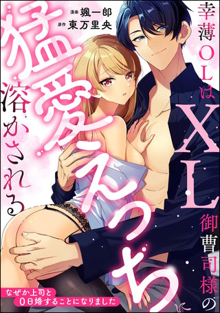 幸薄OLはXL御曹司様の猛愛えっちに溶かされる なぜか上司と0日婚することになりました(単話版)