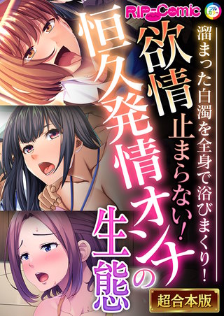 欲情止まらない！恒久発情オンナの生態 ～溜まった白濁を全身で浴びまくり！～【超合本シリーズ】