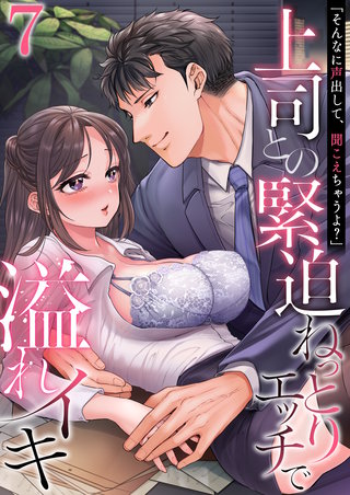 「そんなに声出して、聞こえちゃうよ？」上司との緊迫ねっとりエッチで溢れイキ　7巻～著:三木大路～