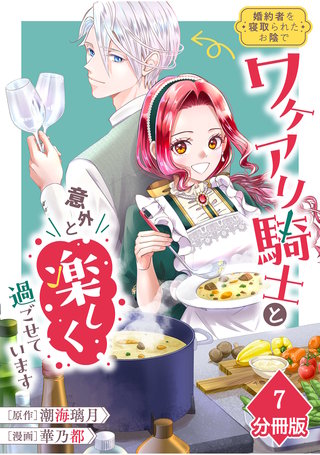 婚約者を寝取られたお陰で、ワケアリ騎士と意外と楽しく過ごせています【分冊版】(7)