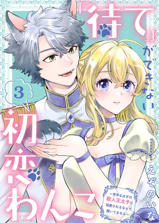 「待て」ができない初恋わんこ～苦手なはずの獣人王太子に溺愛されるなんて聞いてません～（3）