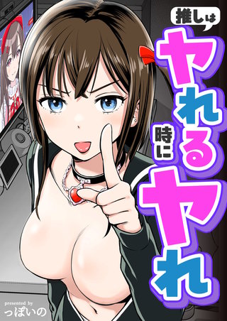 推しはヤれる時にヤれ