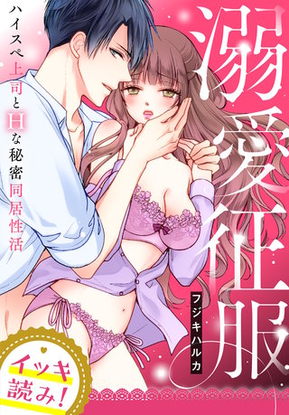 【イッキ読み！】溺愛征服　ハイスぺ上司とHな秘密同居性活【描き下ろし漫画付き】