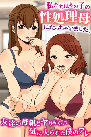 私たちはあの子の性処理母になっちゃいました。友達の母親とヤりまくって気に入られた僕のアレ(フルカラーコミック)