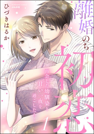 離婚のち初恋 再会した幼馴染と甘い一夜を過ごしたら…