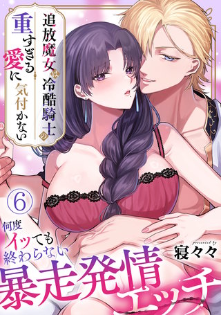 追放魔女は冷酷騎士の重すぎる愛に気付かない～何度イッても終わらない暴走発情エッチ～【TL版】(6)