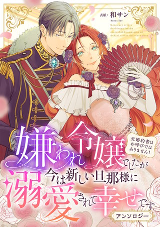 嫌われ令嬢でしたが今は新しい旦那様に溺愛されて幸せです～元婚約者はお呼びではありません！　アンソロジー