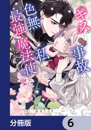 このキスは事故なのに色無しの私がなぜか最強の魔法使いにとらわれてます【分冊版】　6