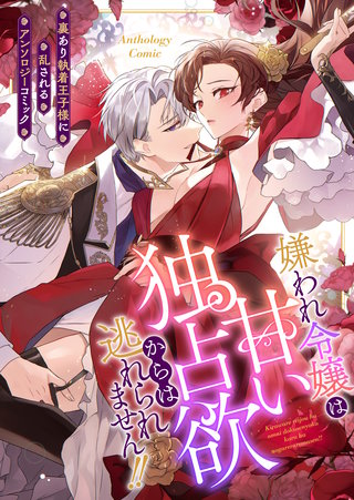 嫌われ令嬢は甘い独占欲からは逃れられません！！～裏あり執着王子様に乱されるアンソロジーコミック～