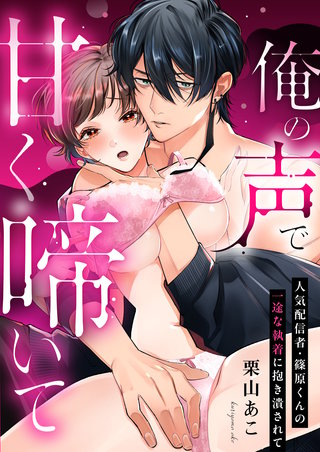 俺の声で甘く啼いて~人気配信者・篠原くんの一途な執着に抱き潰されて