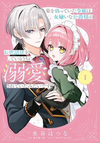 姿を偽っていた令嬢は、女嫌いな公爵様のお世話係をしているうちに溺愛されていたみたいです