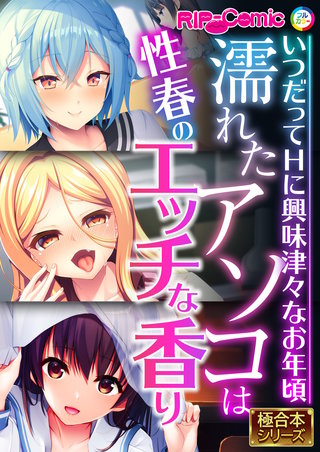 濡れたアソコは性春のエッチな香り ~いつだってHに興味津々なお年頃~【極合本シリーズ】