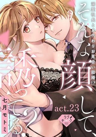 【ラブチーク】そんな顔して、誘ってる？～溺愛社長と身代わりお見合い結婚!?～　act.23