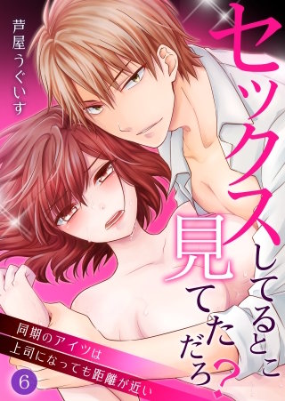 セックスしてるとこ見てただろ？～同期のアイツは上司になっても距離が近い～(6)
