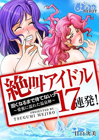 絶叫アイドル17連発！固くなるまで待てないっ～愛蜜に濡れた温泉卵～