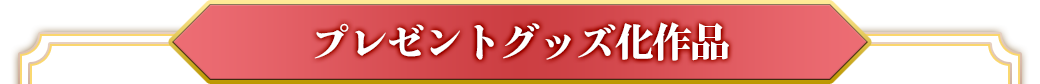 プレゼントグッズ化作品