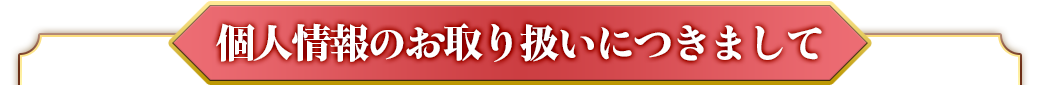 個人情報のお取り扱いにつきまして