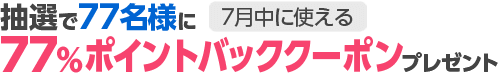 抽選で77名様に7月中に使える77%ポイントバッククーポンプレゼント