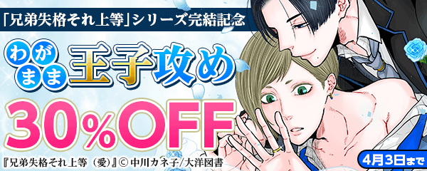 「兄弟失格それ上等」シリーズ完結記念　わがまま王子攻め特集