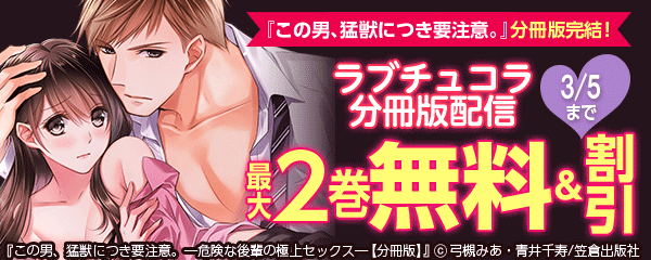 『この男、猛獣につき要注意。』分冊版完結！ラブチュコラ分冊版配信フェア