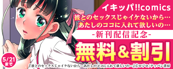 イキッパ!!comics『彼とのセックスじゃイケないから…あたしのココに入れて欲しいの…』新刊配信記念