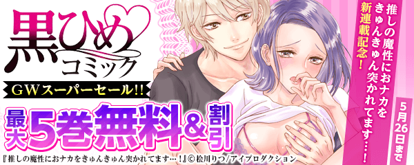 推しの魔性におナカをきゅんきゅん突かれてます…！」新連載記念　黒ひめコミックGWスーパーセール!!