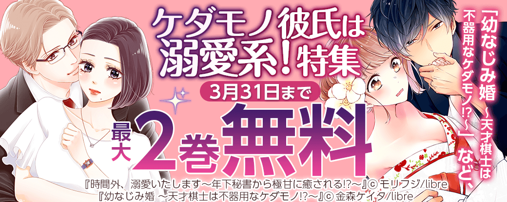 「幼なじみ婚 ～天才棋士は不器用なケダモノ!?～」など、ケダモノ彼氏は溺愛系！特集
