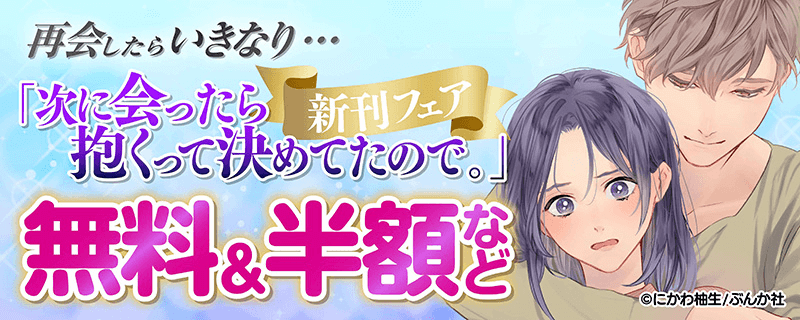 再会したらいきなり…「次に会ったら抱くって決めてたので。」新刊フェア 無料＆半額！