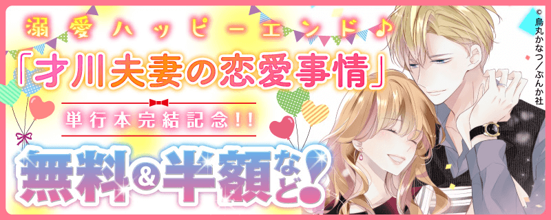 溺愛ハッピーエンド♪「才川夫妻の恋愛事情」単行本完結記念！！ 無料＆半額など！