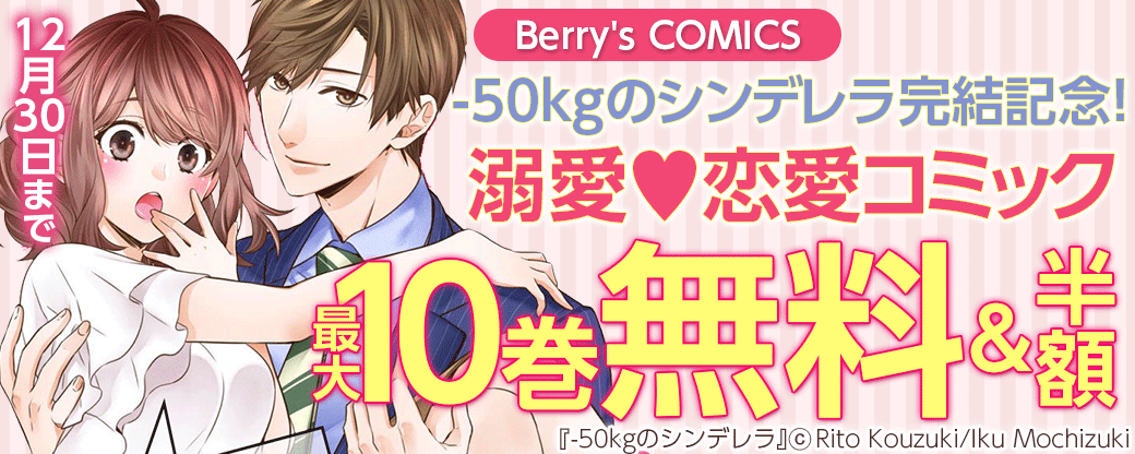 Berry's COMICS -50kgのシンデレラ完結記念！　溺愛♥恋愛コミック　最大10巻無料＆半額キャンペーン