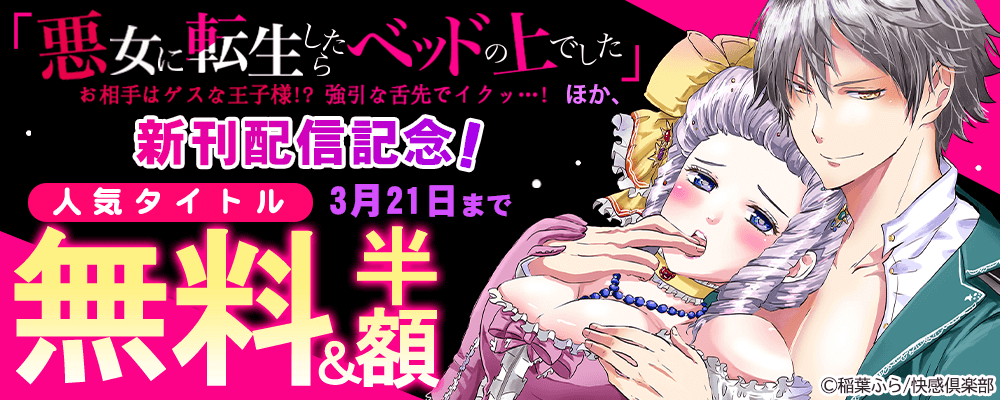 『悪女に転生したらベッドの上でした～お相手はゲスな王子様!?強引な 舌先でイクッ…!～』ほか、新刊配信記念！人気タイトル無料＆半額
