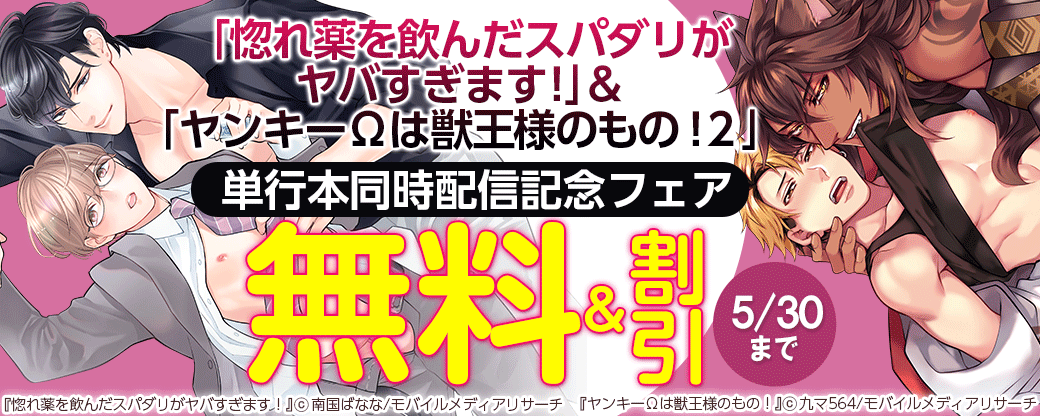 「惚れ薬を飲んだスパダリがヤバすぎます！」＆「ヤンキーΩは獣王様のもの！２」単行本同時配信記念フェア
