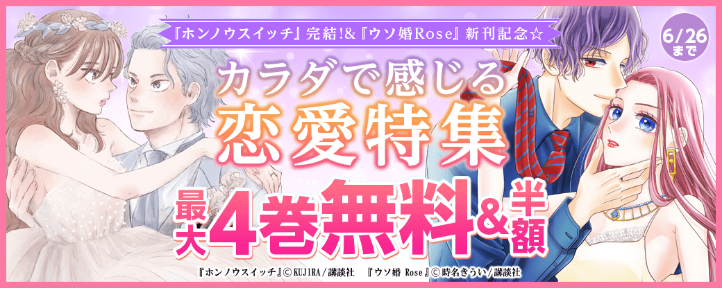 『ホンノウスイッチ』完結!&『ウソ婚Rose』新刊記念☆カラダで感じる恋愛特集