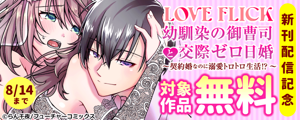 LOVE FLICK 幼馴染の御曹司と交際ゼロ日婚～契約婚なのに溺愛トロトロ生活!?～ 新刊配信記念　対象作品無料
