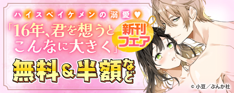 ハイスペイケメンの溺愛? 「16年、君を想うとこんなに大きく」新刊フェア 無料＆半額など