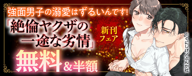 強面男子の溺愛はずるいんです! 「絶倫ヤクザの一途な劣情」新刊フェア 無料＆半額