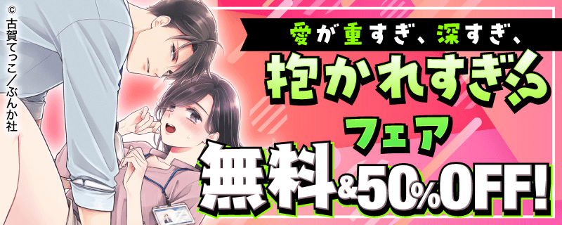 愛が重すぎ、深すぎ、抱かれすぎ!? フェア　無料＆半額！