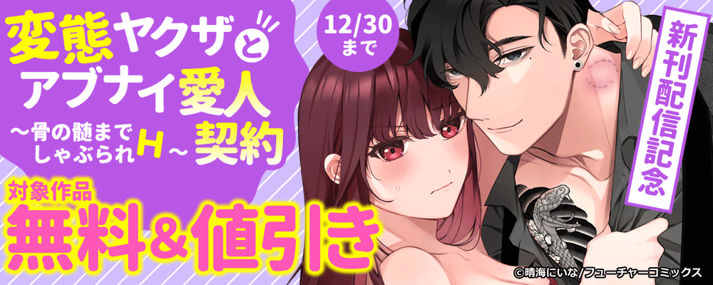 変態ヤクザとアブナイ愛人契約～骨の髄までしゃぶられＨ～　新刊配信キャンペーン