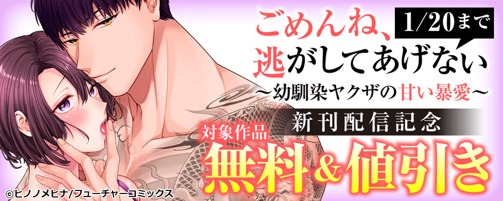 「ごめんね、逃がしてあげない～幼馴染ヤクザの甘い暴愛～」新刊配信キャンペーン