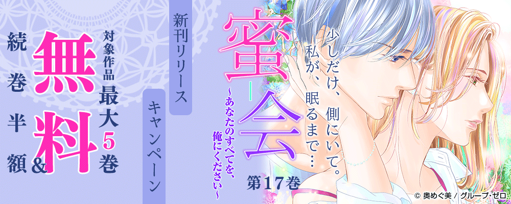 『蜜会～あなたのすべてを、俺にください～／17巻』　新刊リリースキャンペーン　対象作品最大5巻無料＆続巻半額
