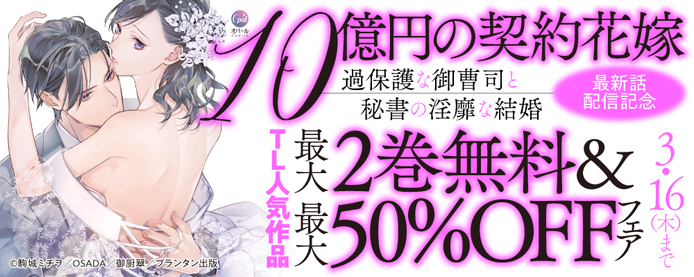 オパールCOMICS「１０億円の契約花嫁　過保護な御曹司と秘書の淫靡な結婚」最新話配信記念　TL人気作品最大2巻無料＆最大50％OFFフェア