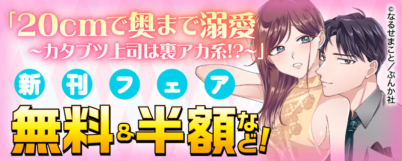 「20cmで奥まで溺愛」新刊フェア 無料＆半額など！