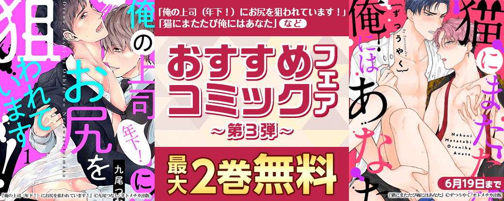 『猫にまたたび俺にはあなた』『俺の上司（年下！）にお尻を狙われています！』など♪　おすすめコミックフェア　第3弾