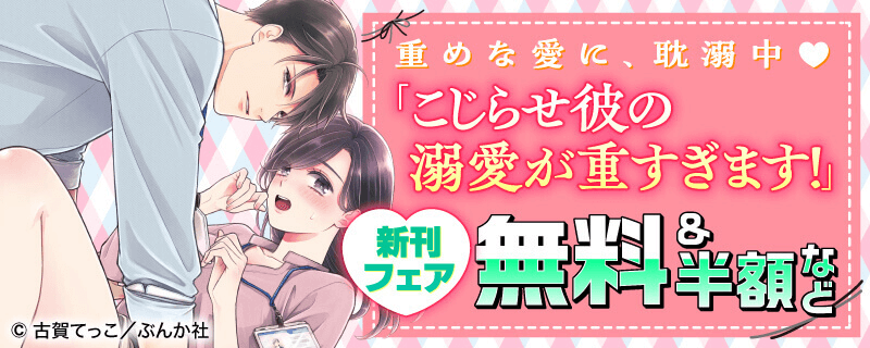 重めな愛に、耽溺中♥ 「こじらせ彼の溺愛が重すぎます！」新刊フェア 無料＆半額など