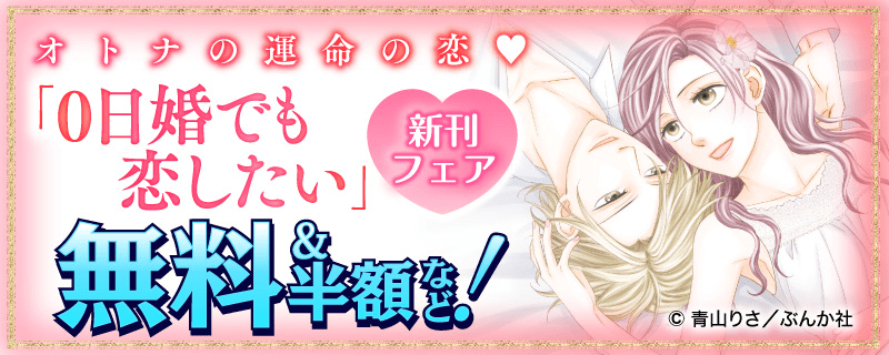 オトナの運命の恋♡ 「0日婚でも恋したい」新刊フェア　無料＆半額など！