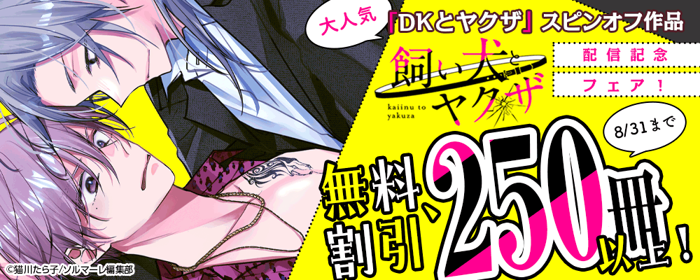 大人気「DKとヤクザ」スピンオフ作品「飼い犬とヤクザ」配信記念フェア！無料、割引250冊以上！